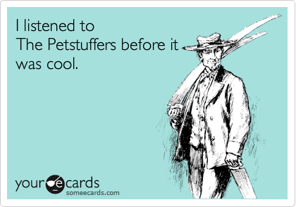 I listened to  
The Petstuffers before it
was cool.