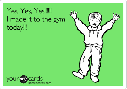 Yes, Yes, Yes!!!!!!
I made it to the gym
today!!!
