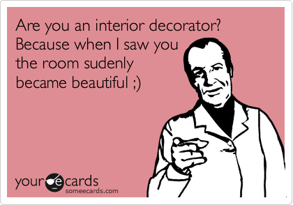 Are you an interior decorator? Because when I saw you
the room sudenly
became beautiful ;%29
