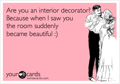 Are you an interior decorator? 
Because when I saw you
the room suddenly
became beautiful :%29