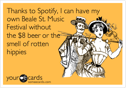 Thanks to Spotify, I can have my own Beale St. Music
Festival without
the %248 beer or the
smell of rotten
hippies