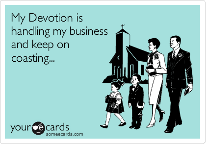 My Devotion is
handling my business
and keep on
coasting...