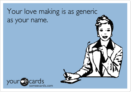 Your love making is as generic
as your name. 