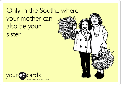 Only in the South... where
your mother can
also be your
sister