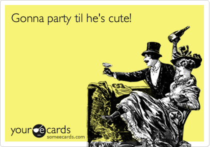 Gonna party til he's cute!