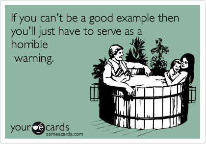 If you can't be a good example then you'll just have to serve as a horrible
 warning. 