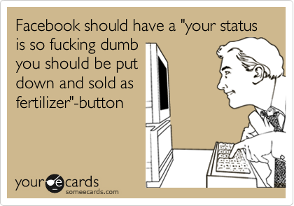 Facebook should have a "your status is so fucking dumb
you should be put
down and sold as
fertilizer"-button