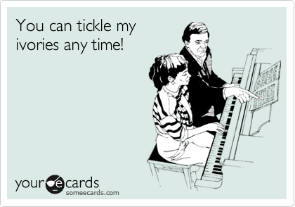You can tickle my
ivories any time!
