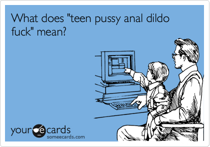 What does "teen pussy anal dildo fuck" mean?