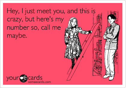 Hey, I just meet you, and this is
crazy, but here's my
number so, call me
maybe.