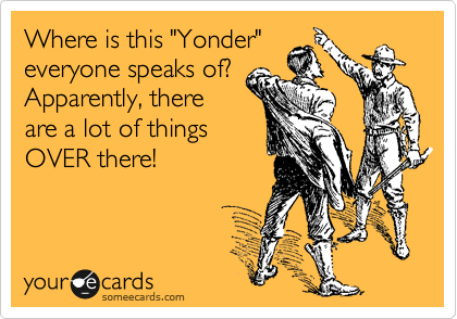 Where is this "Yonder" 
everyone speaks of?
Apparently, there
are a lot of things
OVER there!