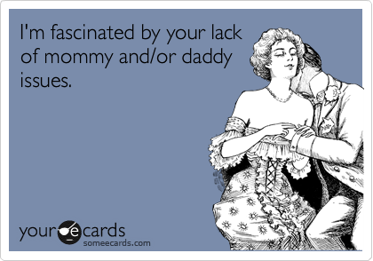 I'm fascinated by your lack
of mommy and/or daddy
issues.