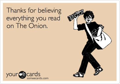 Thanks for believing
everything you read 
on The Onion.