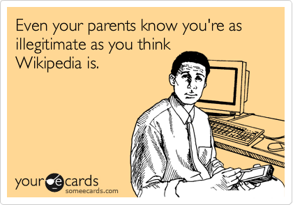 Even your parents know you're as illegitimate as you think
Wikipedia is.