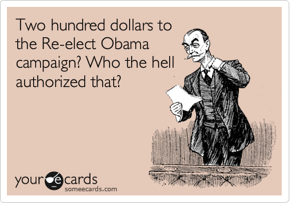 Two hundred dollars to
the Re-elect Obama
campaign? Who the hell
authorized that?