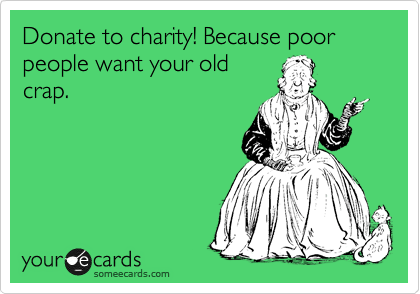Donate to charity! Because poor people want your old
crap.