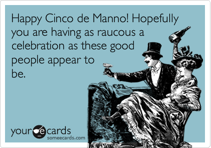 Happy Cinco de Manno! Hopefully you are having as raucous a
celebration as these good
people appear to
be.