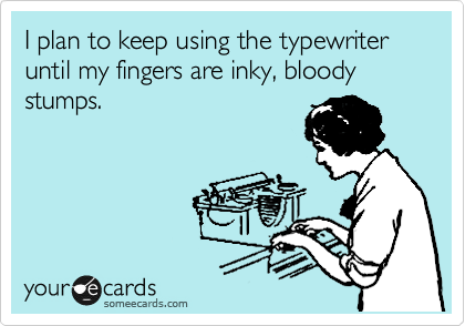I plan to keep using the typewriter until my fingers are inky, bloody stumps.