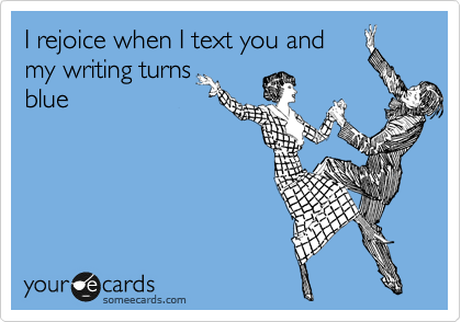 I rejoice when I text you and
my writing turns
blue
