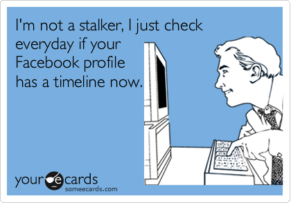 I'm not a stalker, I just check everyday if your 
Facebook profile 
has a timeline now.