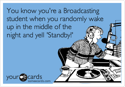 You know you're a Broadcasting student when you randomly wake up in the middle of the
night and yell 'Standby!'