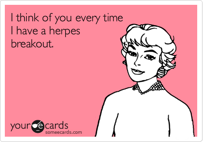 I think of you every time
I have a herpes
breakout.