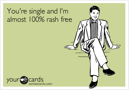 You're single and I'm
almost 100% rash free