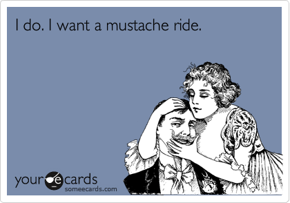 I do. I want a mustache ride.