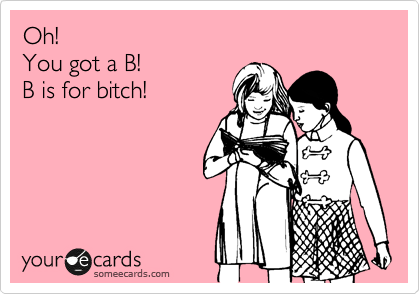 Oh!
You got a B!
B is for bitch!