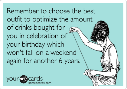 Remember to choose the best outfit to optimize the amount
of drinks bought for
you in celebration of
your birthday which
won't fall on a weekend
again for another 6 years.