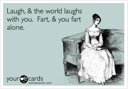 Laugh, & the world laughs
with you.  Fart, & you fart
alone.