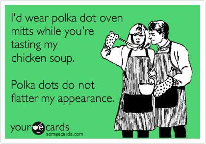 I'd wear polka dot oven
mitts while you're
tasting my 
chicken soup.

Polka dots do not
flatter my appearance.