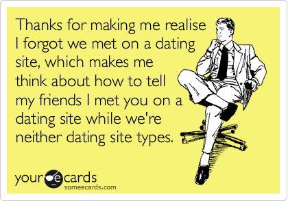 Thanks for making me realise
I forgot we met on a dating
site, which makes me
think about how to tell
my friends I met you on a
dating site while we're
neither dating site types.