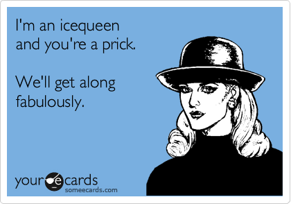 I'm an icequeen 
and you're a prick.

We'll get along
fabulously.