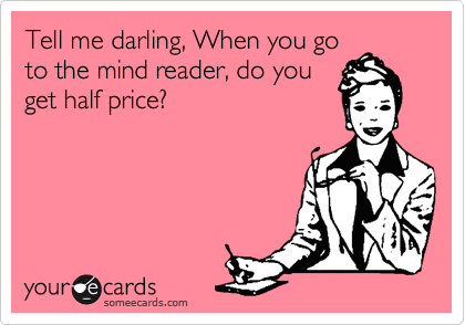 Tell me darling, When you go
to the mind reader, do you
get half price?
