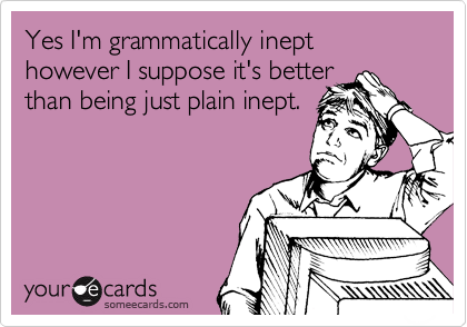 Yes I'm grammatically inept however I suppose it's better
than being just plain inept.