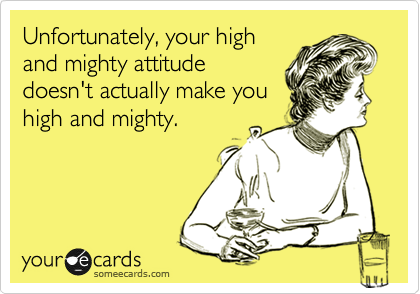 Unfortunately, your high
and mighty attitude
doesn't actually make you
high and mighty.