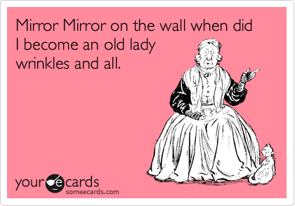 Mirror Mirror on the wall when did I become an old lady
wrinkles and all.