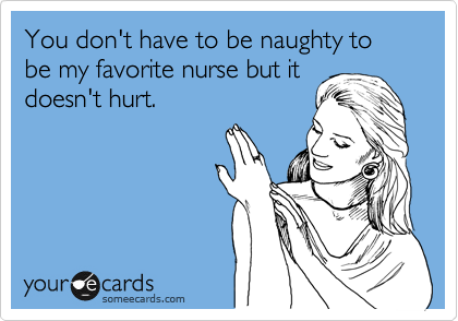 You don't have to be naughty to be my favorite nurse but it
doesn't hurt. 