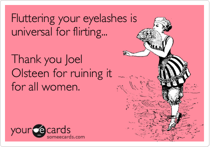 Fluttering your eyelashes is
universal for flirting...

Thank you Joel
Olsteen for ruining it
for all women. 