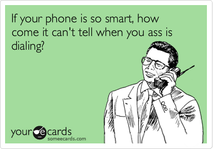 If your phone is so smart, how come it can't tell when you ass is dialing?