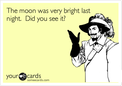 The moon was very bright last
night.  Did you see it?