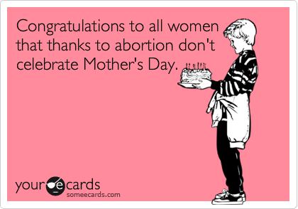 Congratulations to all women
that thanks to abortion don't
celebrate Mother's Day.