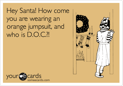 Hey Santa! How come
you are wearing an
orange jumpsuit, and
who is D.O.C.?!