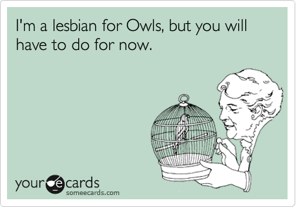 I'm a lesbian for Owls, but you will have to do for now.