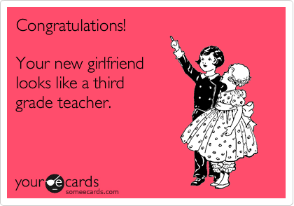 Congratulations!

Your new girlfriend
looks like a third
grade teacher.
 