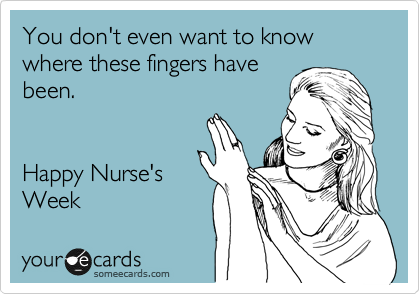 You don't even want to know where these fingers have
been.  


Happy Nurse's
Week