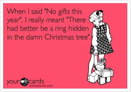 When I said "No gifts this
year", I really meant "There
had better be a ring hidden
in the damn Christmas tree".