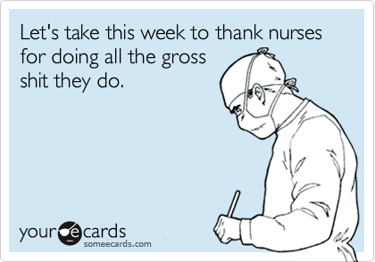Let's take this week to thank nurses for doing all the gross
shit they do.