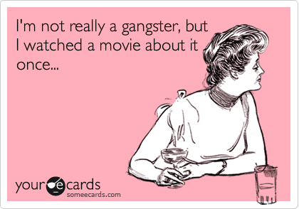 I'm not really a gangster, but
I watched a movie about it
once...